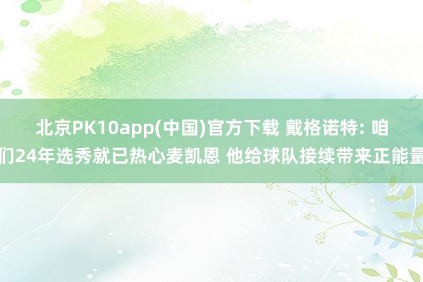 北京PK10app(中国)官方下载 戴格诺特: 咱们24年选秀就已热心麦凯恩 他给球队接续带来正能量
