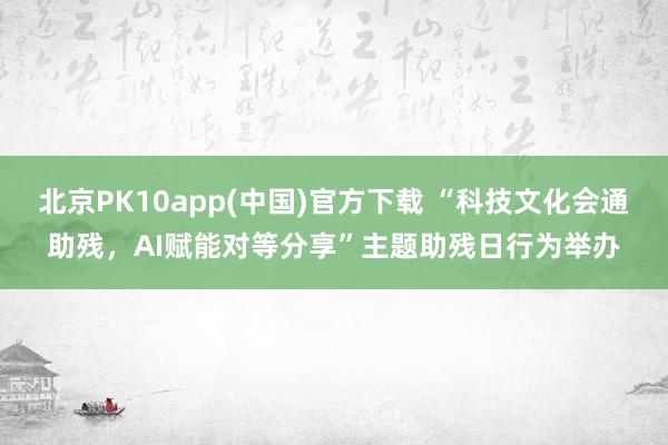 北京PK10app(中国)官方下载 “科技文化会通助残，AI赋能对等分享”主题助残日行为举办