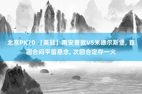 北京PK10 【英冠】南安普敦VS米德尔斯堡， 首回合闷平留悬念， 次回合定存一火