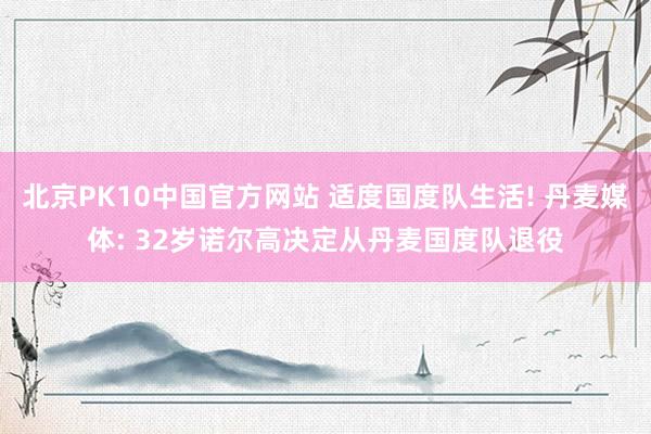 北京PK10中国官方网站 适度国度队生活! 丹麦媒体: 32岁诺尔高决定从丹麦国度队退役
