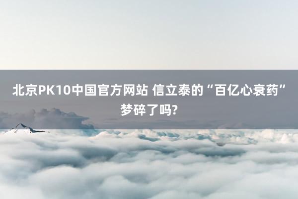 北京PK10中国官方网站 信立泰的“百亿心衰药”梦碎了吗?