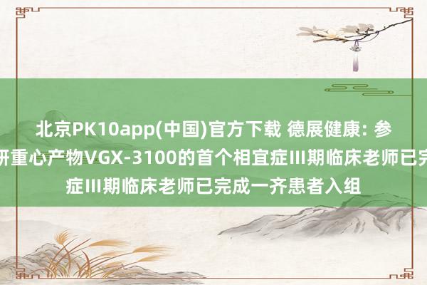 北京PK10app(中国)官方下载 德展健康: 参股公司东方略在研重心产物VGX-3100的首个相宜症Ⅲ期临床老师已完成一齐患者入组