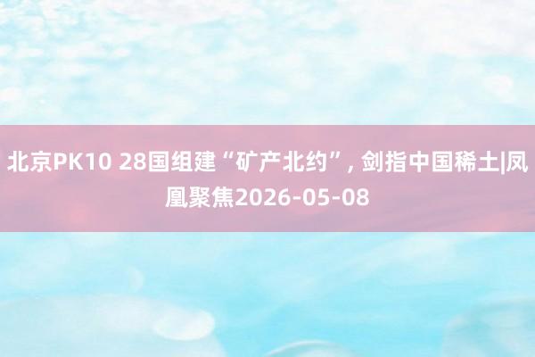 北京PK10 28国组建“矿产北约”， 剑指中国稀土|凤凰聚焦2026-05-08