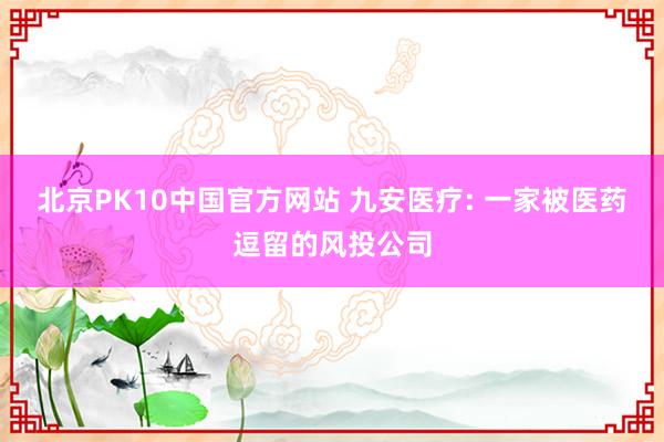 北京PK10中国官方网站 九安医疗: 一家被医药逗留的风投公司