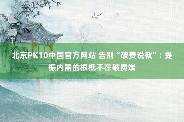 北京PK10中国官方网站 告别“破费说教”: 提振内需的根柢不在破费端