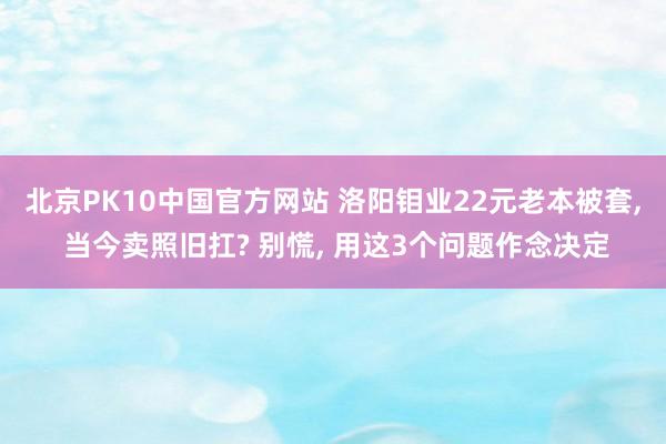 北京PK10中国官方网站 洛阳钼业22元老本被套, 当今卖照旧扛? 别慌, 用这3个问题作念决定