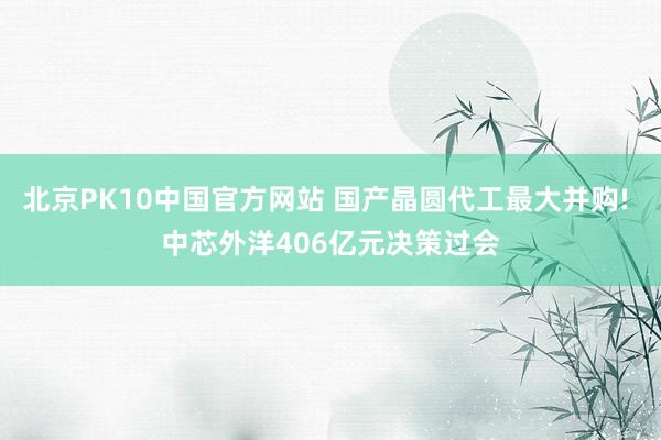 北京PK10中国官方网站 国产晶圆代工最大并购! 中芯外洋406亿元决策过会
