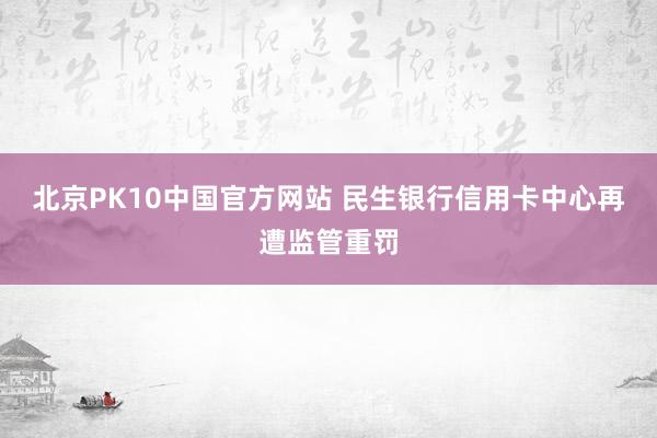 北京PK10中国官方网站 民生银行信用卡中心再遭监管重罚
