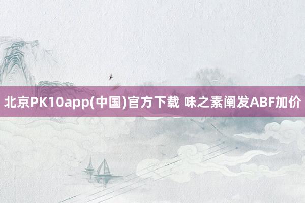 北京PK10app(中国)官方下载 味之素阐发ABF加价