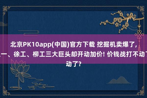 北京PK10app(中国)官方下载 挖掘机卖爆了， 三一、徐工、柳工三大巨头却开动加价! 价钱战打不动了?