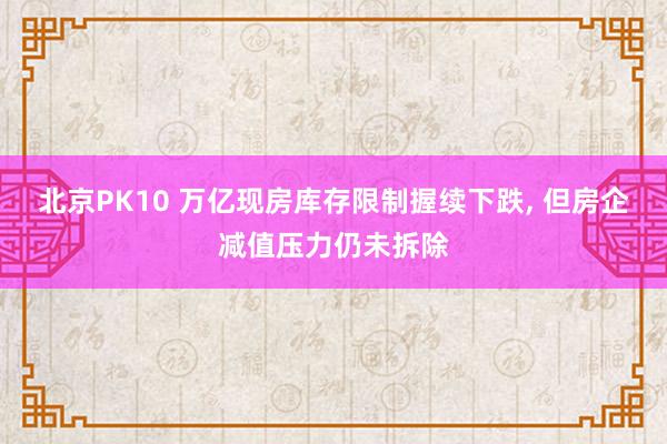 北京PK10 万亿现房库存限制握续下跌， 但房企减值压力仍未拆除