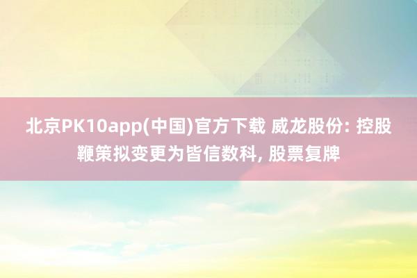 北京PK10app(中国)官方下载 威龙股份: 控股鞭策拟变更为皆信数科， 股票复牌