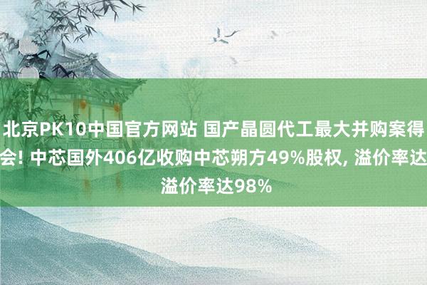 北京PK10中国官方网站 国产晶圆代工最大并购案得手过会! 中芯国外406亿收购中芯朔方49%股权， 溢价率达98%