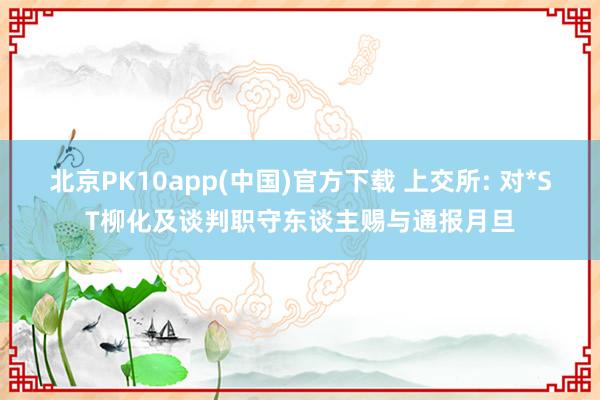 北京PK10app(中国)官方下载 上交所: 对*ST柳化及谈判职守东谈主赐与通报月旦