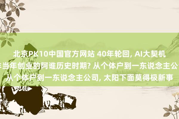 北京PK10中国官方网站 40年轮回， AI大契机时间: 当今像不像任正非当年创业的阿谁历史时期? 从个体户到一东说念主公司， 太阳下面莫得极新事
