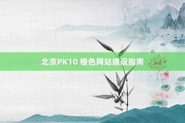 北京PK10 橙色网站建设指南
