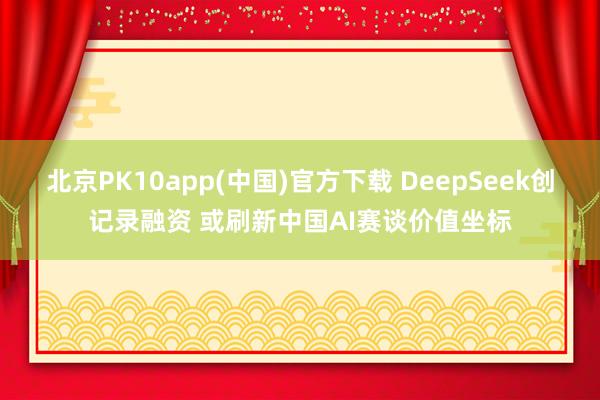 北京PK10app(中国)官方下载 DeepSeek创记录融资 或刷新中国AI赛谈价值坐标