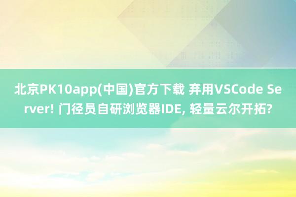 北京PK10app(中国)官方下载 弃用VSCode Server! 门径员自研浏览器IDE， 轻量云尔开拓?
