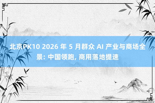 北京PK10 2026 年 5 月群众 AI 产业与商场全景: 中国领跑， 商用落地提速
