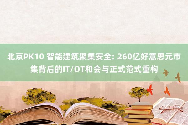 北京PK10 智能建筑聚集安全: 260亿好意思元市集背后的IT/OT和会与正式范式重构
