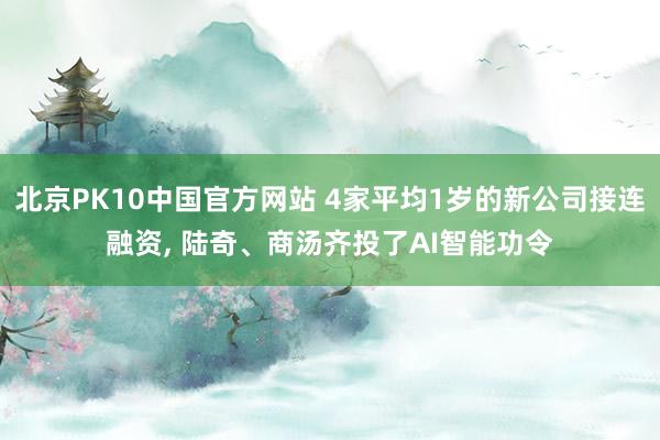 北京PK10中国官方网站 4家平均1岁的新公司接连融资， 陆奇、商汤齐投了AI智能功令