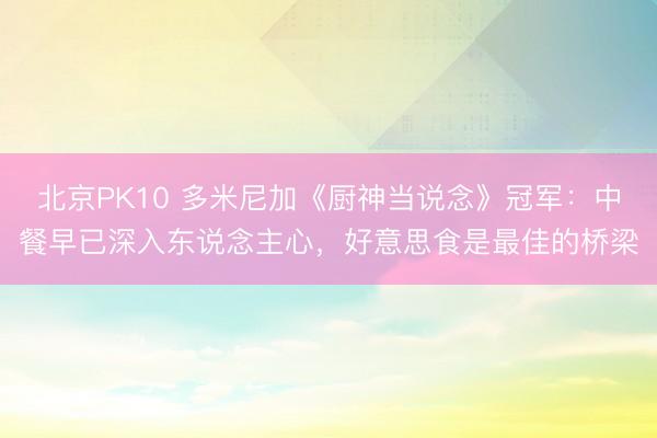 北京PK10 多米尼加《厨神当说念》冠军：中餐早已深入东说念主心，好意思食是最佳的桥梁