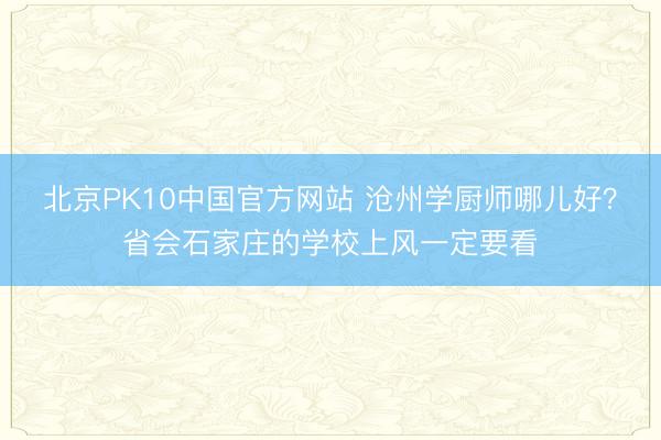 北京PK10中国官方网站 沧州学厨师哪儿好?省会石家庄的学校上风一定要看