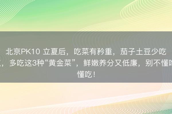 北京PK10 立夏后，吃菜有矜重，茄子土豆少吃点，多吃这3种“黄金菜”，鲜嫩养分又低廉，别不懂吃！