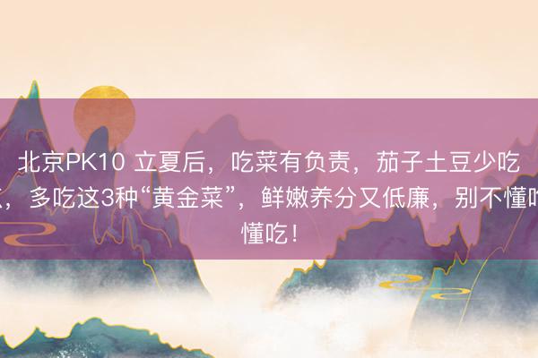 北京PK10 立夏后，吃菜有负责，茄子土豆少吃点，多吃这3种“黄金菜”，鲜嫩养分又低廉，别不懂吃！