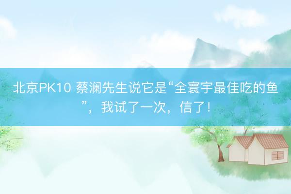 北京PK10 蔡澜先生说它是“全寰宇最佳吃的鱼”，我试了一次，信了！