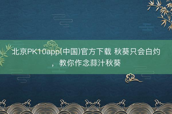 北京PK10app(中国)官方下载 秋葵只会白灼，教你作念蒜汁秋葵