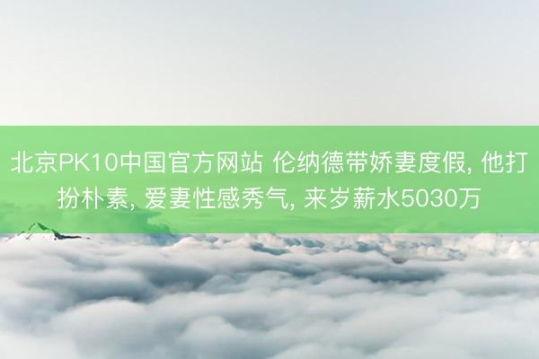 北京PK10中国官方网站 伦纳德带娇妻度假， 他打扮朴素， 爱妻性感秀气， 来岁薪水5030万