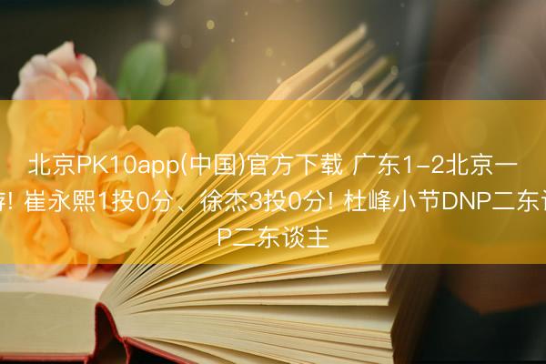 北京PK10app(中国)官方下载 广东1-2北京一轮游! 崔永熙1投0分、徐杰3投0分! 杜峰小节DNP二东谈主