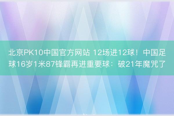 北京PK10中国官方网站 12场进12球！中国足球16岁1米87锋霸再进重要球：破21年魔咒了