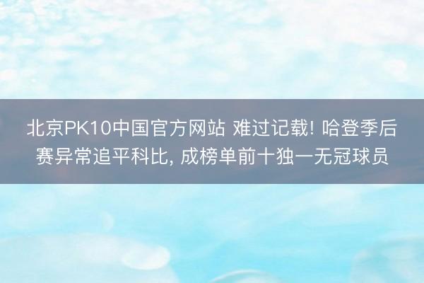北京PK10中国官方网站 难过记载! 哈登季后赛异常追平科比， 成榜单前十独一无冠球员