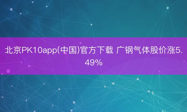 北京PK10app(中国)官方下载 广钢气体股价涨5.49%