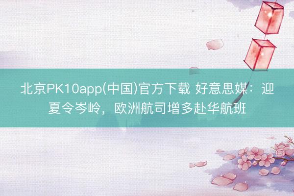 北京PK10app(中国)官方下载 好意思媒：迎夏令岑岭，欧洲航司增多赴华航班