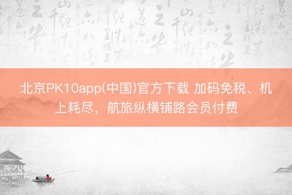 北京PK10app(中国)官方下载 加码免税、机上耗尽，航旅纵横铺路会员付费