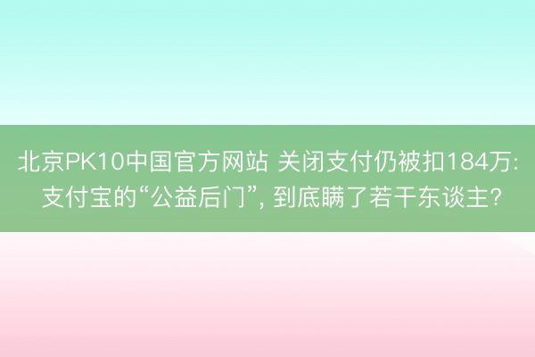 北京PK10中国官方网站 关闭支付仍被扣184万: 支付宝的“公益后门”， 到底瞒了若干东谈主?