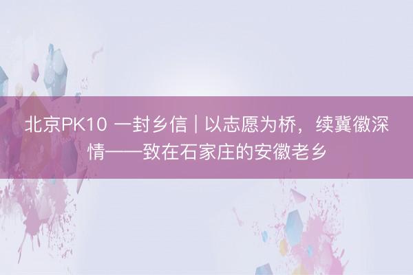 北京PK10 一封乡信 | 以志愿为桥，续冀徽深情——致在石家庄的安徽老乡