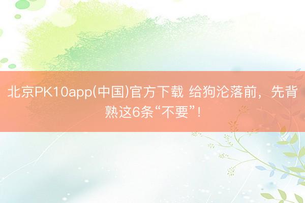 北京PK10app(中国)官方下载 给狗沦落前，先背熟这6条“不要”！