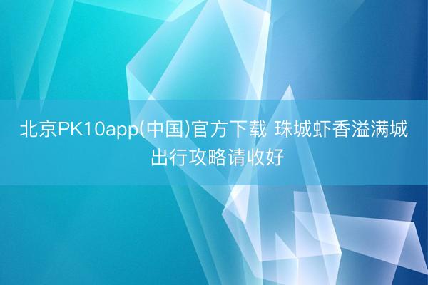 北京PK10app(中国)官方下载 珠城虾香溢满城 出行攻略请收好