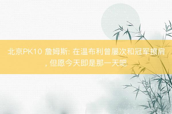 北京PK10 詹姆斯: 在温布利曾屡次和冠军擦肩， 但愿今天即是那一天吧