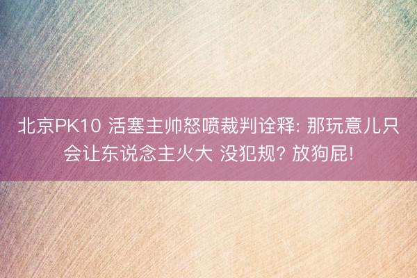 北京PK10 活塞主帅怒喷裁判诠释: 那玩意儿只会让东说念主火大 没犯规? 放狗屁!