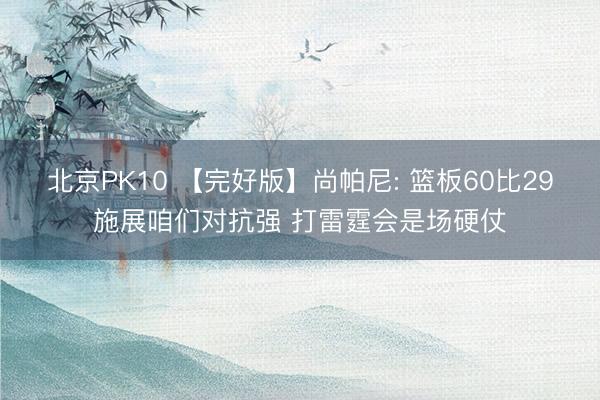 北京PK10 【完好版】尚帕尼: 篮板60比29施展咱们对抗强 打雷霆会是场硬仗