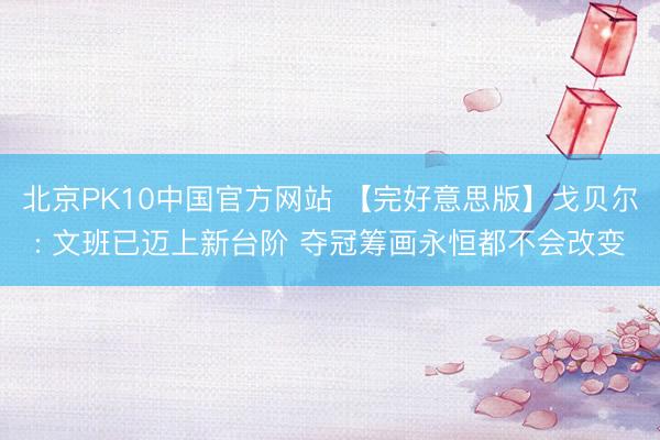 北京PK10中国官方网站 【完好意思版】戈贝尔: 文班已迈上新台阶 夺冠筹画永恒都不会改变