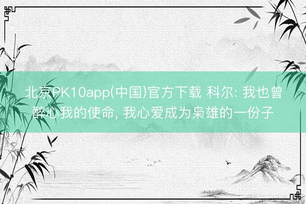 北京PK10app(中国)官方下载 科尔: 我也曾醉心我的使命, 我心爱成为枭雄的一份子