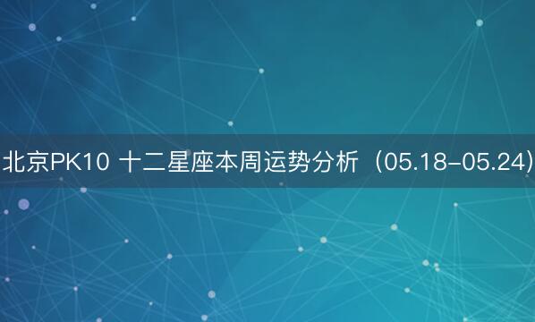 北京PK10 十二星座本周运势分析（05.18-05.24）