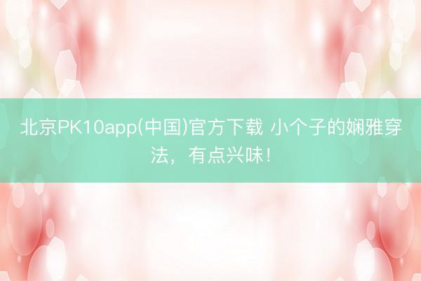 北京PK10app(中国)官方下载 小个子的娴雅穿法，有点兴味！