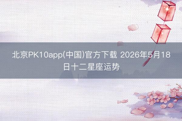北京PK10app(中国)官方下载 2026年5月18日十二星座运势